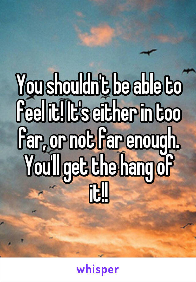 You shouldn't be able to feel it! It's either in too far, or not far enough. You'll get the hang of it!!