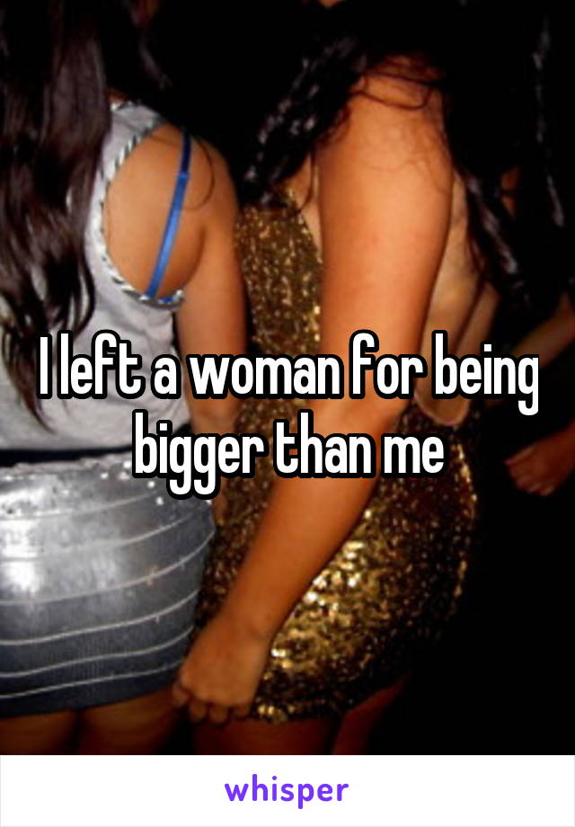 I left a woman for being bigger than me