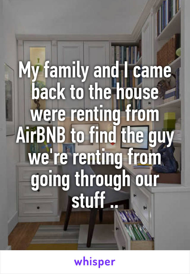 My family and I came back to the house were renting from AirBNB to find the guy we're renting from going through our stuff ..