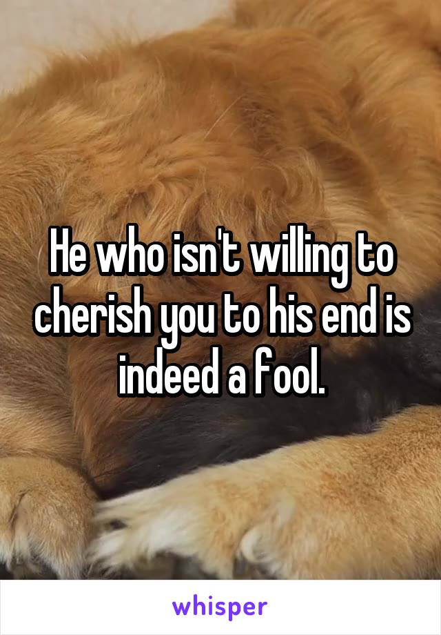 He who isn't willing to cherish you to his end is indeed a fool.