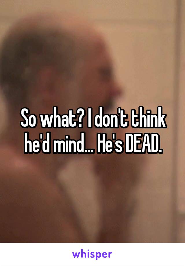 So what? I don't think he'd mind... He's DEAD.