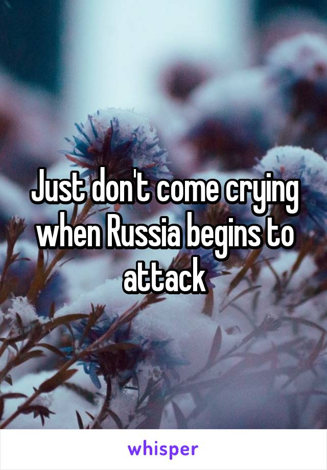 Just don't come crying when Russia begins to attack