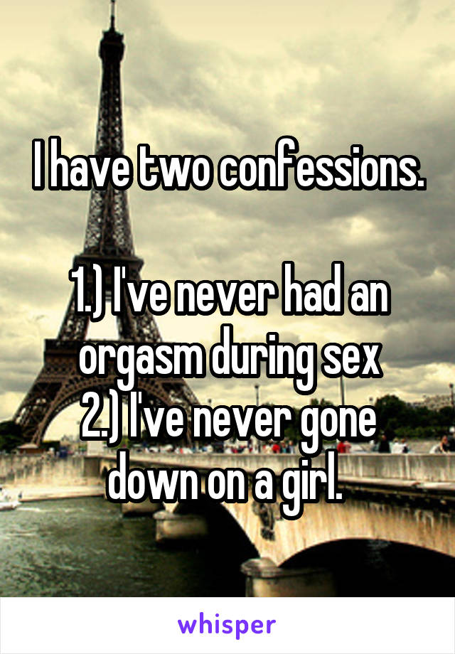 I have two confessions. 
1.) I've never had an orgasm during sex
2.) I've never gone down on a girl. 