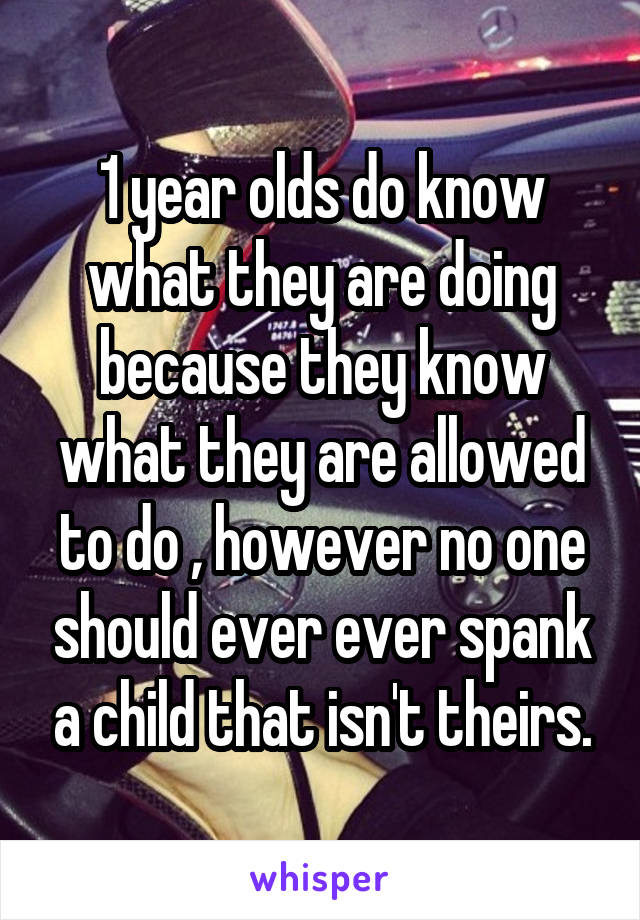1 year olds do know what they are doing because they know what they are allowed to do , however no one should ever ever spank a child that isn't theirs.