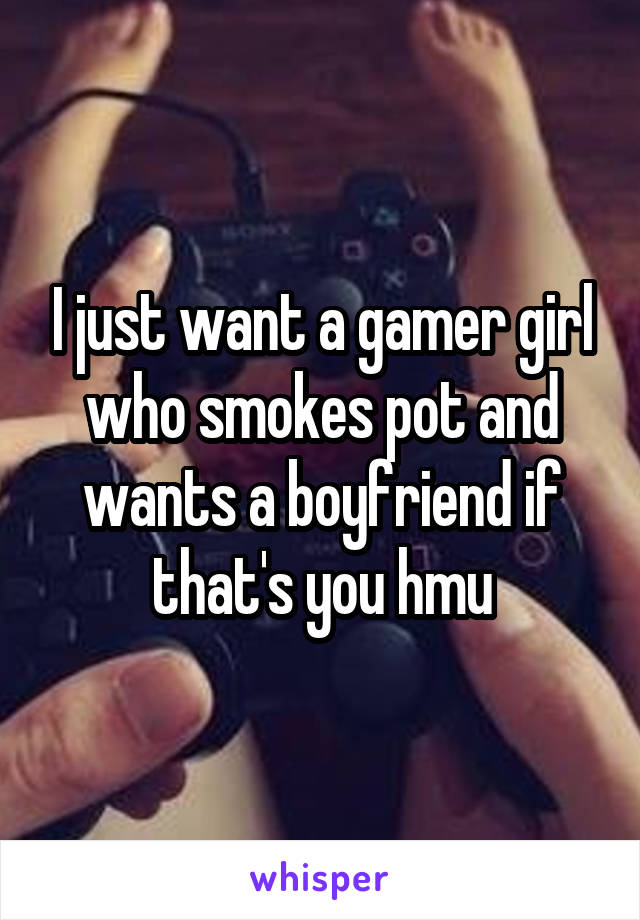 I just want a gamer girl who smokes pot and wants a boyfriend if that's you hmu