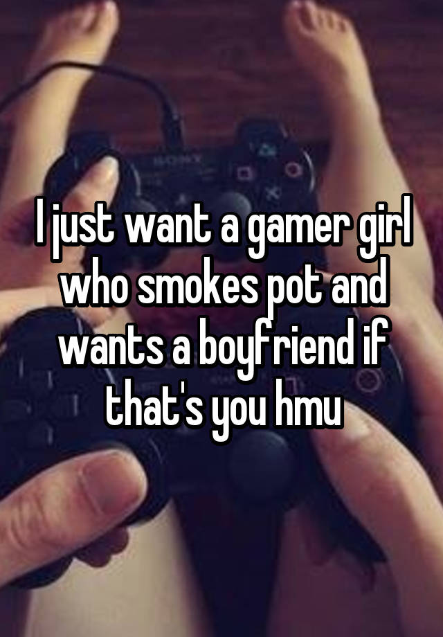 I just want a gamer girl who smokes pot and wants a boyfriend if that's you hmu