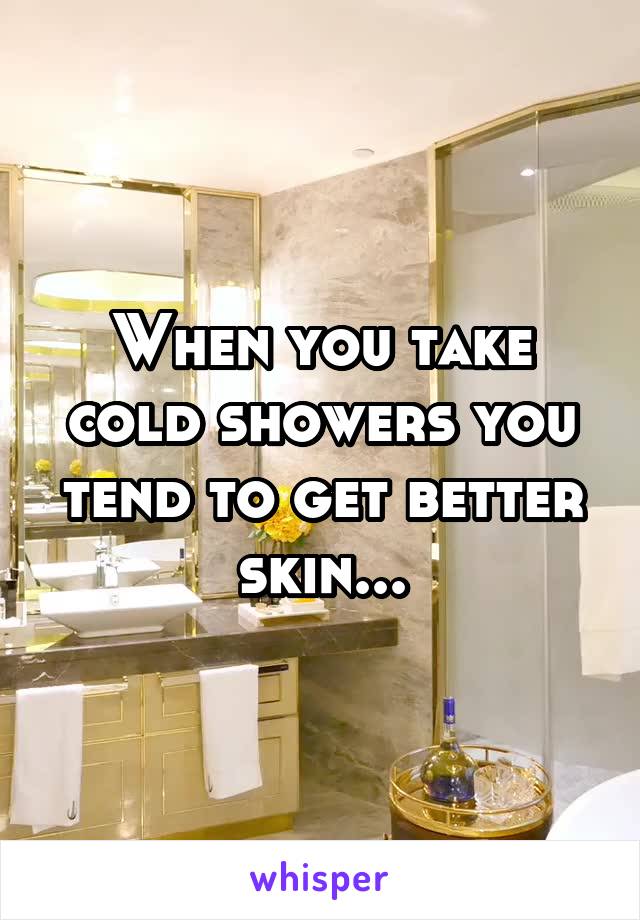 When you take cold showers you tend to get better skin...