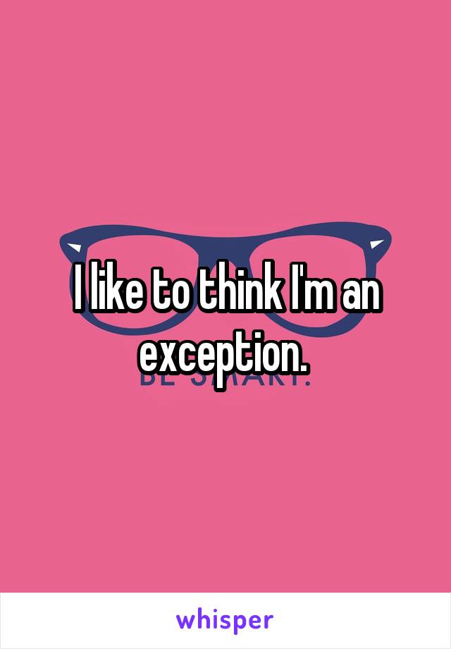 I like to think I'm an exception. 
