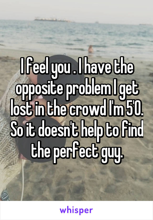 I feel you . I have the opposite problem I get lost in the crowd I'm 5'0. So it doesn't help to find the perfect guy.