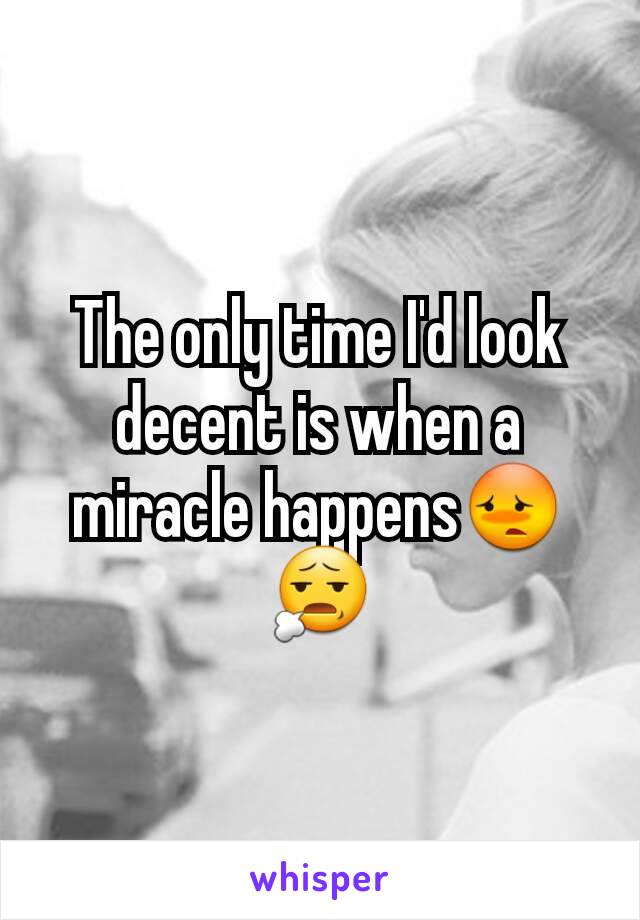 The only time I'd look decent is when a miracle happens😳😧