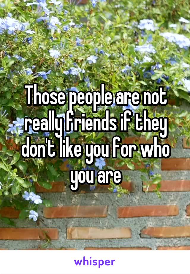 Those people are not really friends if they don't like you for who you are