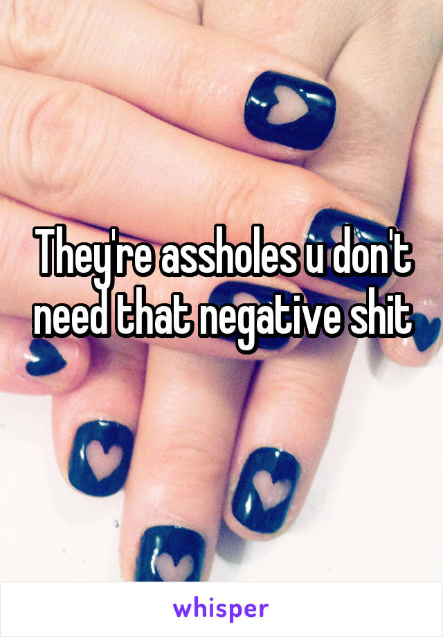 They're assholes u don't need that negative shit 