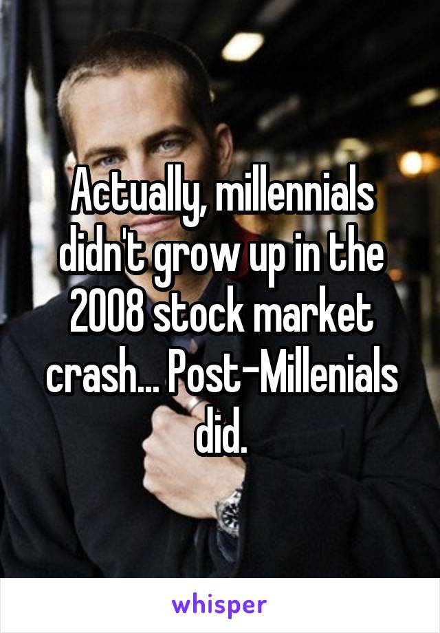 Actually, millennials didn't grow up in the 2008 stock market crash... Post-Millenials did.