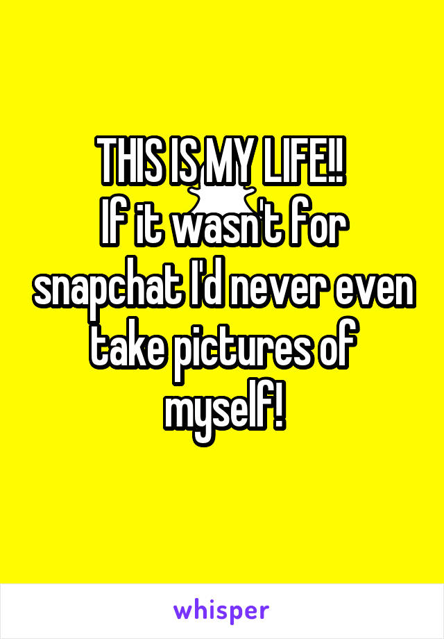 THIS IS MY LIFE!! 
If it wasn't for snapchat I'd never even take pictures of myself!
