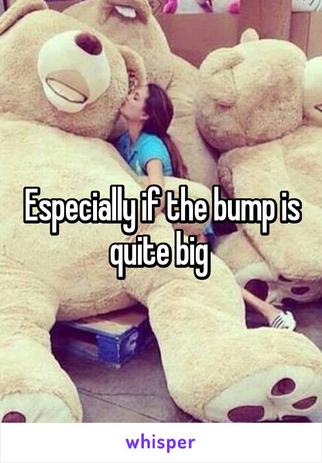 Especially if the bump is quite big 