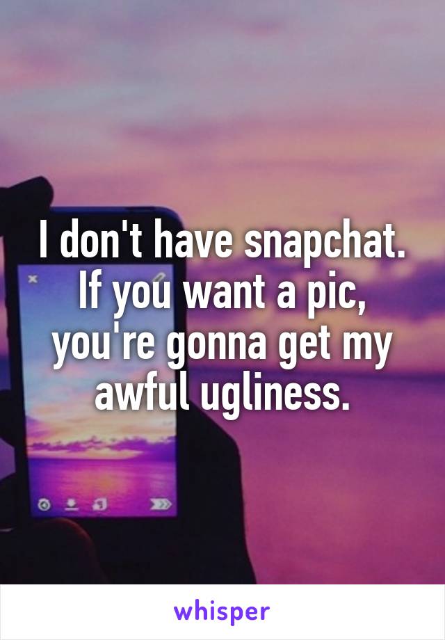 I don't have snapchat.
If you want a pic, you're gonna get my awful ugliness.