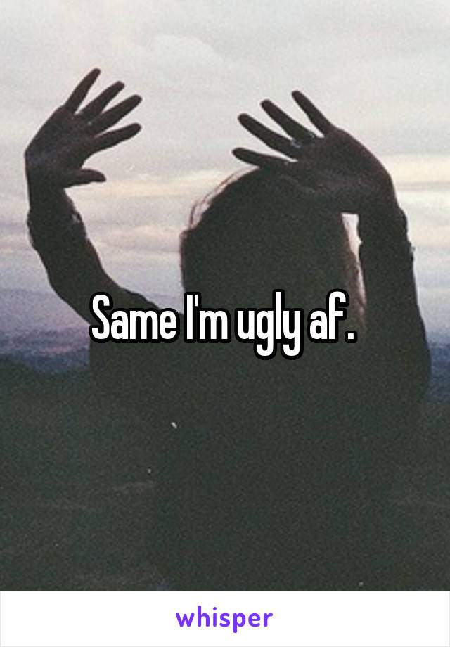 Same I'm ugly af. 