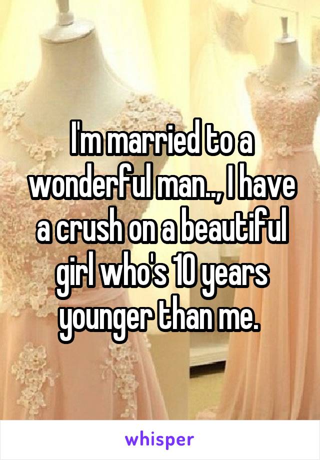 I'm married to a wonderful man.., I have a crush on a beautiful girl who's 10 years younger than me. 