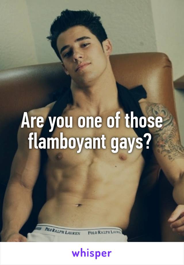 Are you one of those flamboyant gays? 