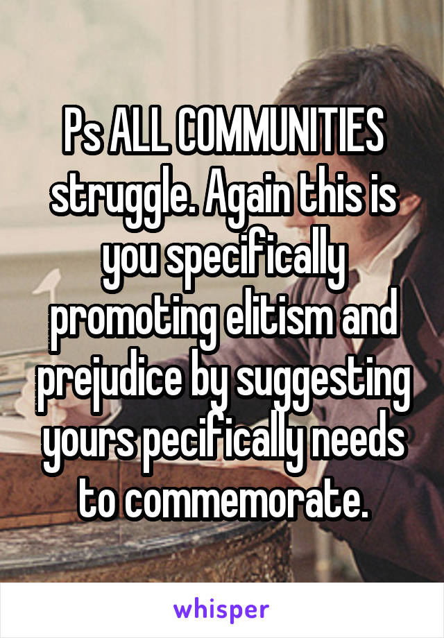 Ps ALL COMMUNITIES struggle. Again this is you specifically promoting elitism and prejudice by suggesting yours pecifically needs to commemorate.