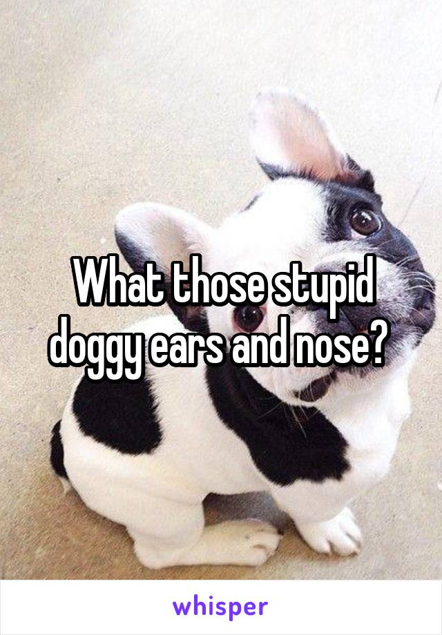 What those stupid doggy ears and nose? 