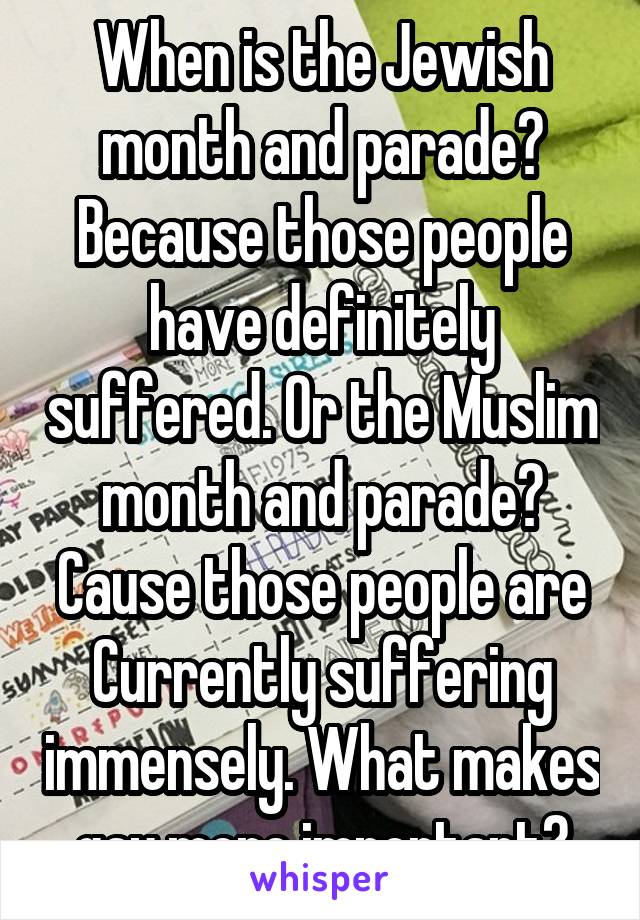 When is the Jewish month and parade? Because those people have definitely suffered. Or the Muslim month and parade? Cause those people are Currently suffering immensely. What makes gay more important?