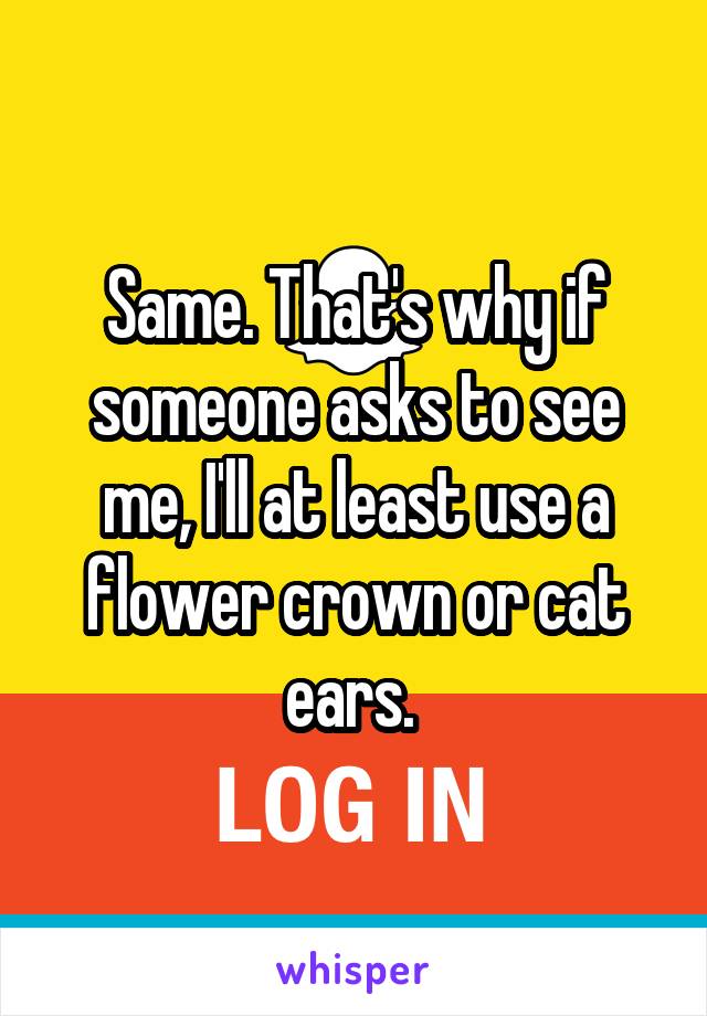 Same. That's why if someone asks to see me, I'll at least use a flower crown or cat ears. 