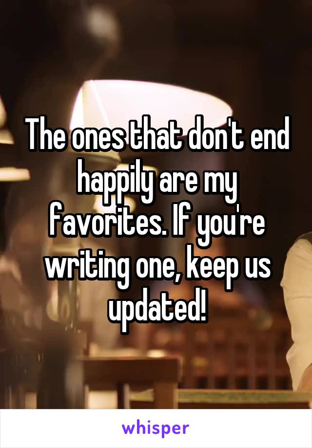 The ones that don't end happily are my favorites. If you're writing one, keep us updated!