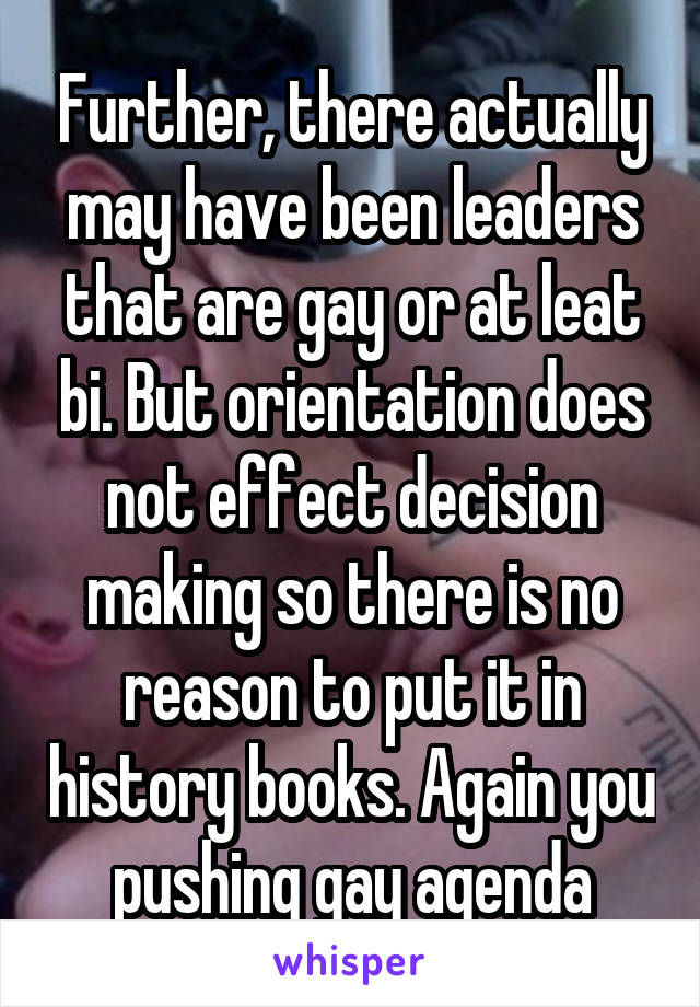 Further, there actually may have been leaders that are gay or at leat bi. But orientation does not effect decision making so there is no reason to put it in history books. Again you pushing gay agenda