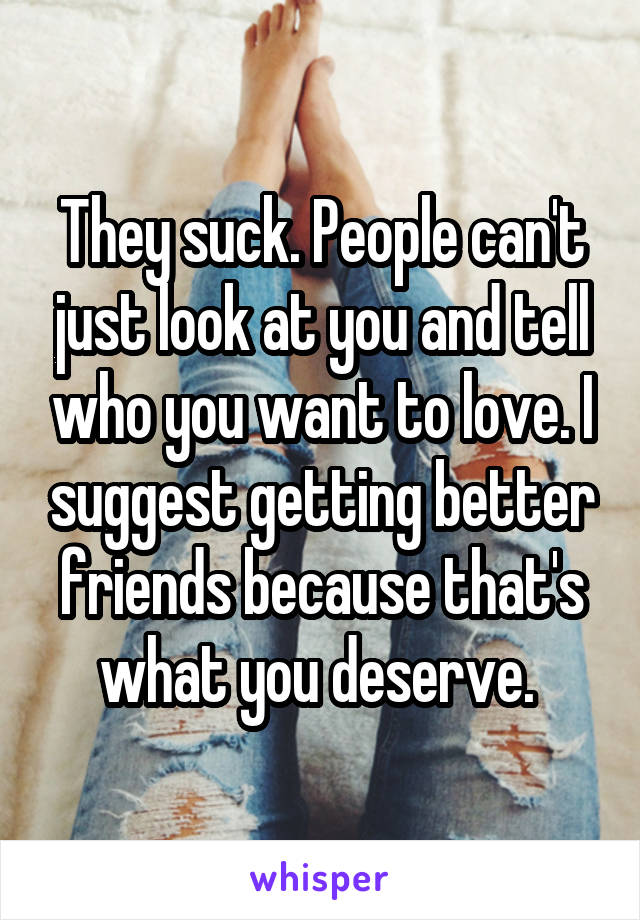 They suck. People can't just look at you and tell who you want to love. I suggest getting better friends because that's what you deserve. 