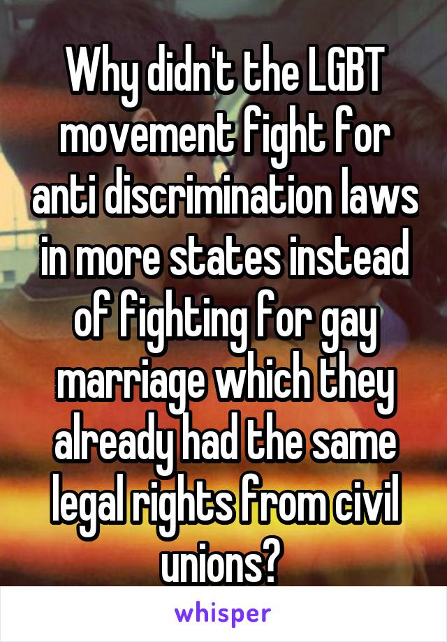 Why didn't the LGBT movement fight for anti discrimination laws in more states instead of fighting for gay marriage which they already had the same legal rights from civil unions? 