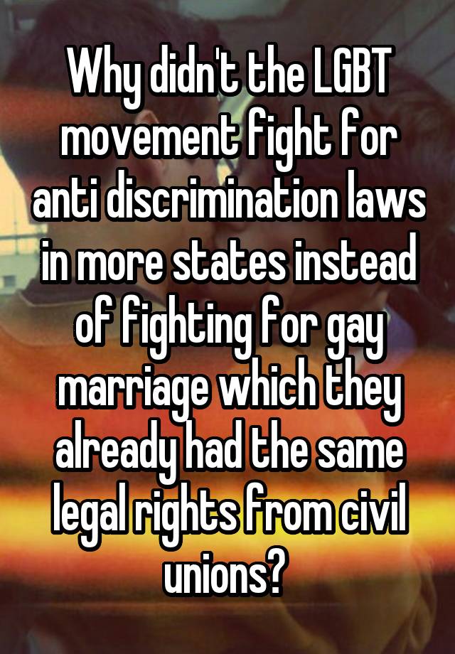 Why didn't the LGBT movement fight for anti discrimination laws in more states instead of fighting for gay marriage which they already had the same legal rights from civil unions? 