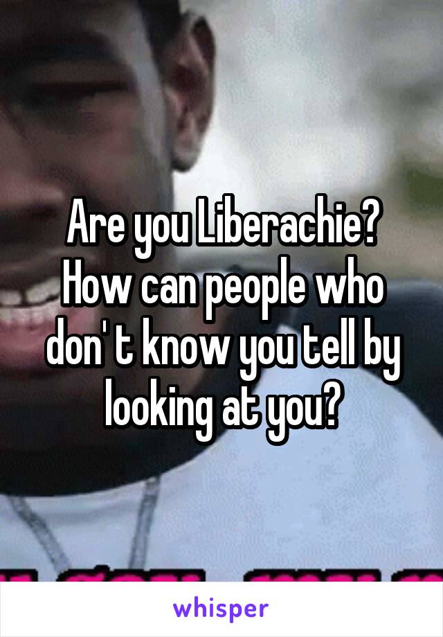 Are you Liberachie? How can people who don' t know you tell by looking at you?