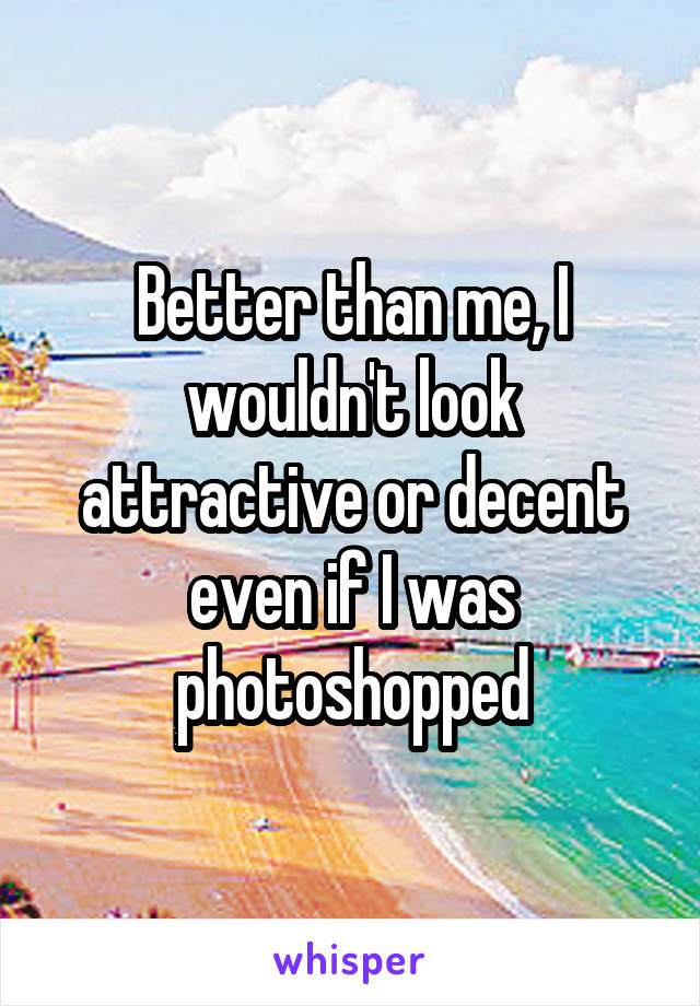 Better than me, I wouldn't look attractive or decent even if I was photoshopped