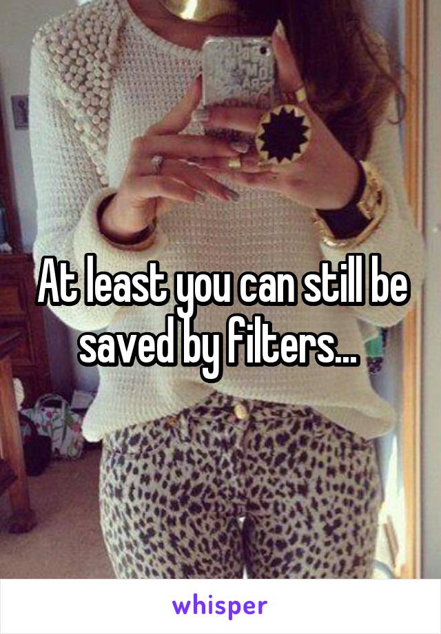 At least you can still be saved by filters... 