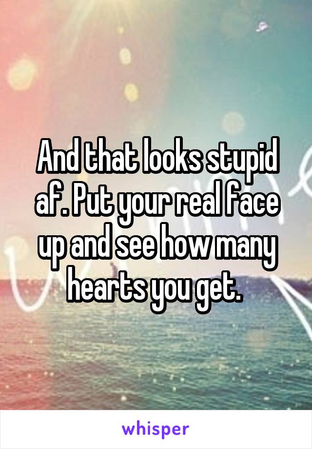 And that looks stupid af. Put your real face up and see how many hearts you get. 