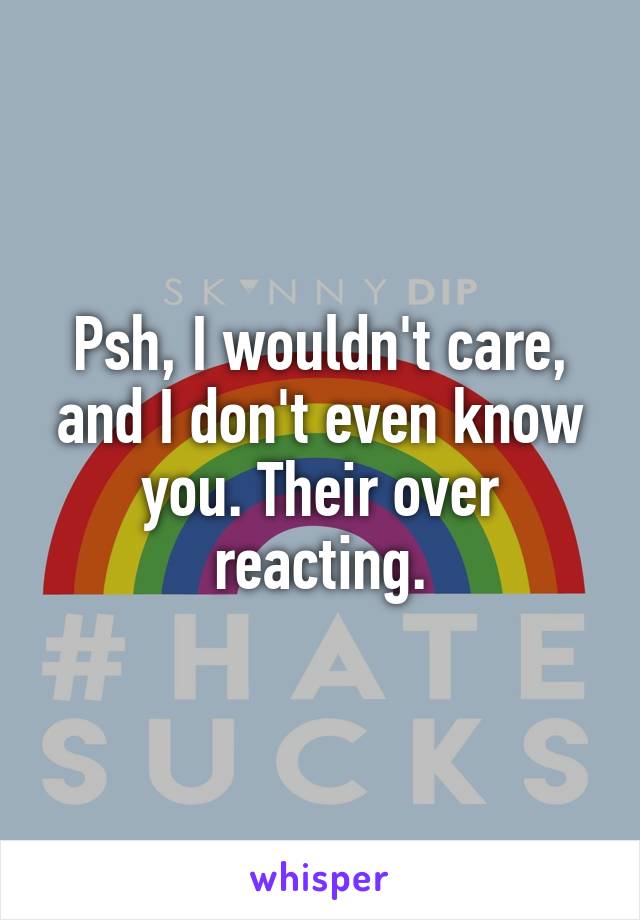 Psh, I wouldn't care, and I don't even know you. Their over reacting.