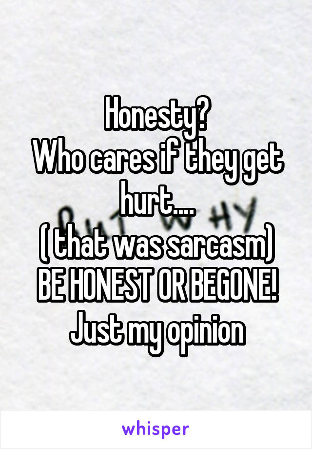 Honesty?
Who cares if they get hurt....
( that was sarcasm)
BE HONEST OR BEGONE!
Just my opinion