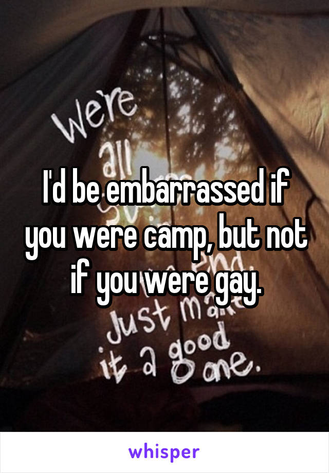 I'd be embarrassed if you were camp, but not if you were gay.