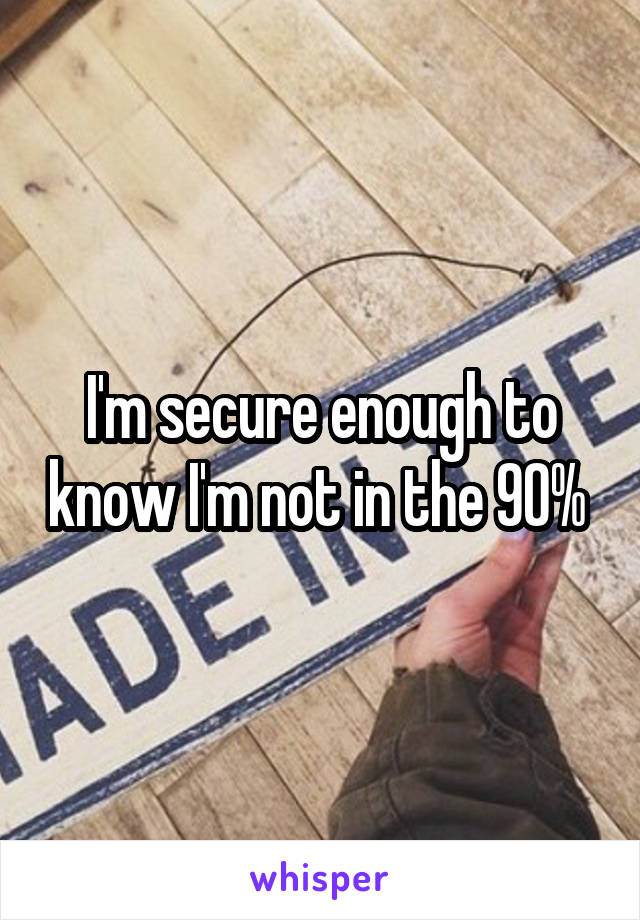 I'm secure enough to know I'm not in the 90% 