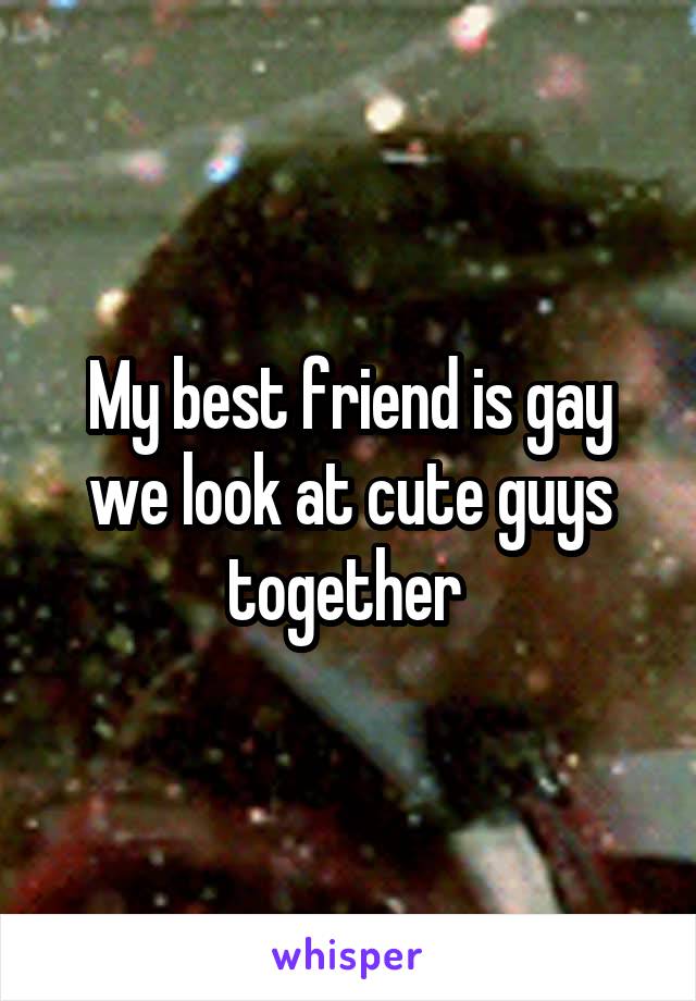 My best friend is gay we look at cute guys together 