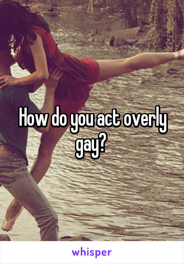 How do you act overly gay? 