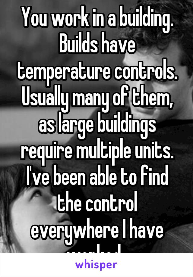You work in a building. Builds have temperature controls. Usually many of them, as large buildings require multiple units. I've been able to find the control everywhere I have worked. 