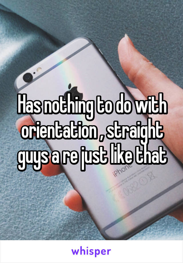 Has nothing to do with orientation , straight guys a re just like that