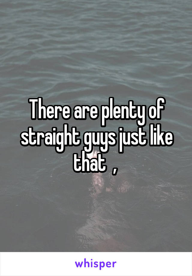 There are plenty of straight guys just like that  , 