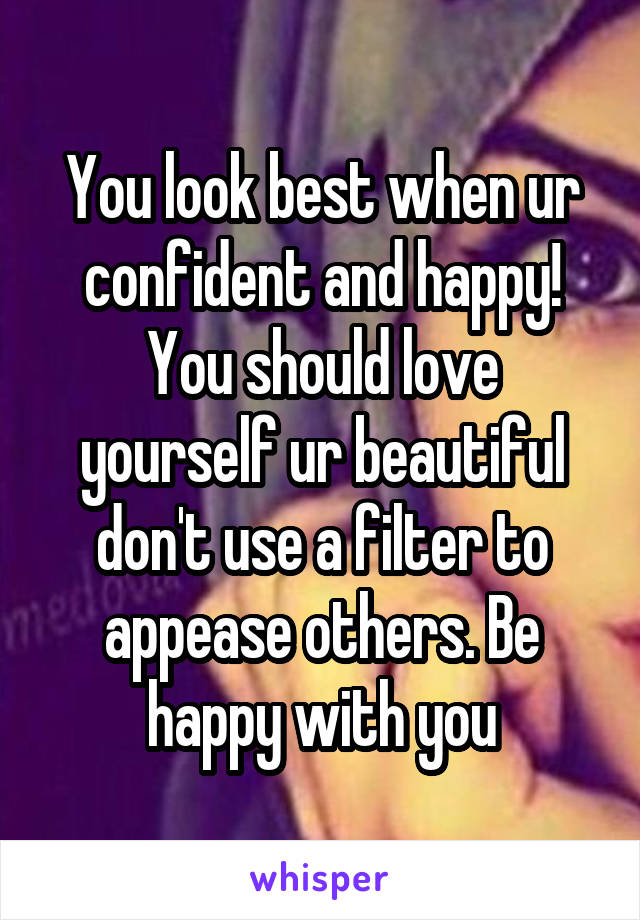 You look best when ur confident and happy! You should love yourself ur beautiful don't use a filter to appease others. Be happy with you