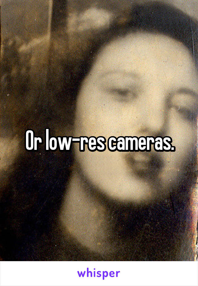 Or low-res cameras.