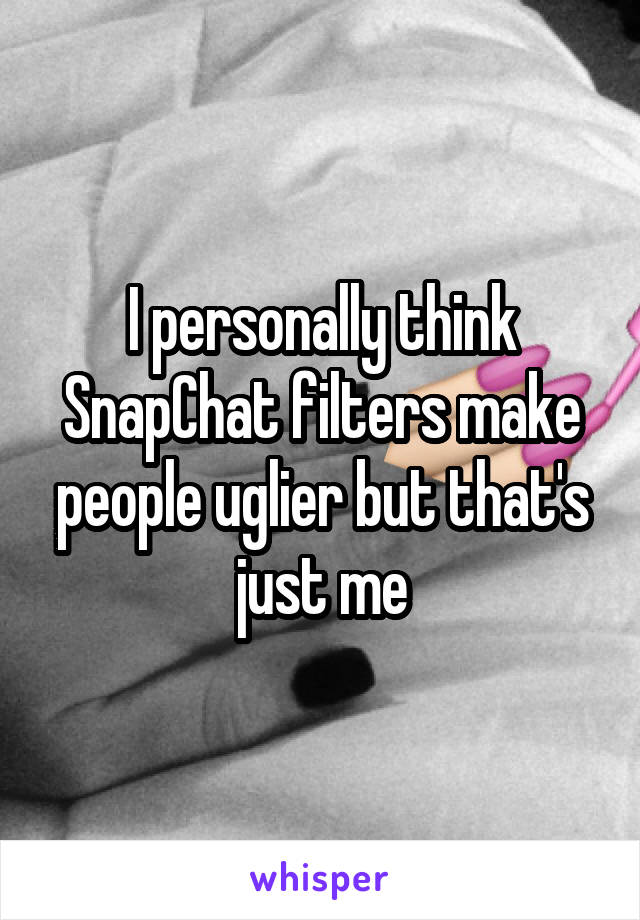 I personally think SnapChat filters make people uglier but that's just me