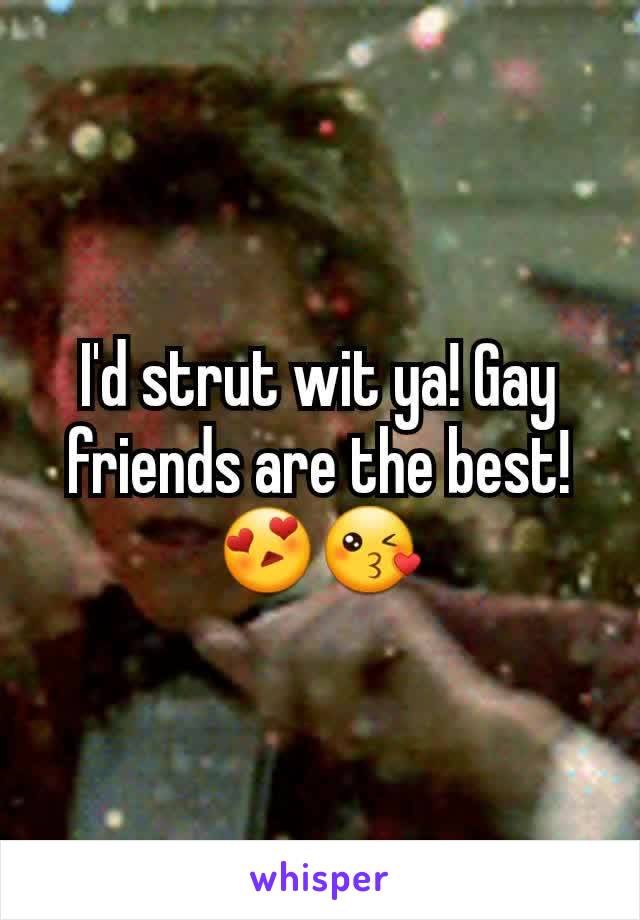 I'd strut wit ya! Gay friends are the best! 😍😘