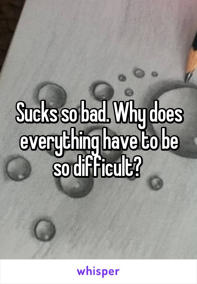 Sucks so bad. Why does everything have to be so difficult? 